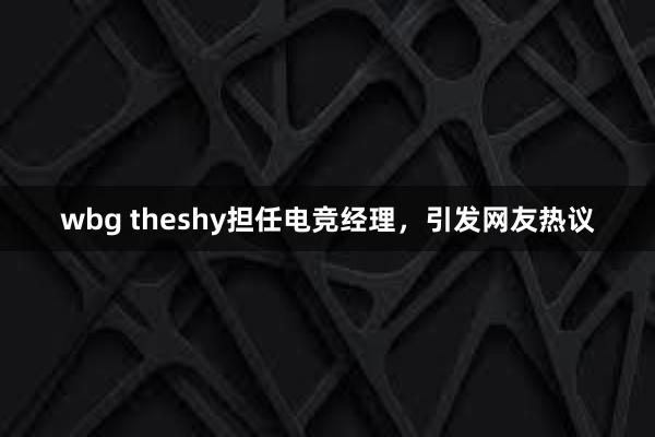 wbg theshy担任电竞经理，引发网友热议