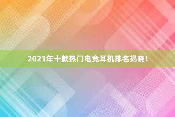 2021年十款热门电竞耳机排名揭晓！