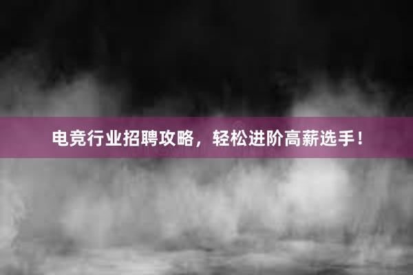 电竞行业招聘攻略，轻松进阶高薪选手！