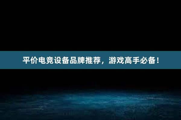 平价电竞设备品牌推荐，游戏高手必备！