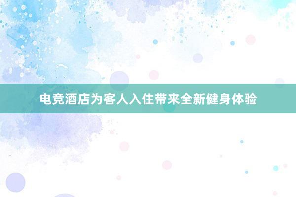 电竞酒店为客人入住带来全新健身体验