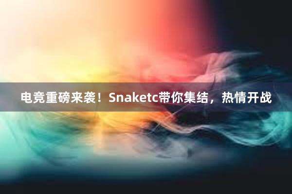 电竞重磅来袭！Snaketc带你集结，热情开战