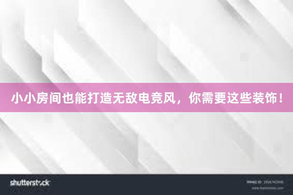 小小房间也能打造无敌电竞风，你需要这些装饰！