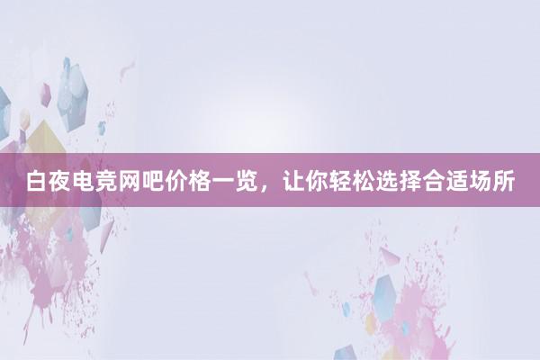 白夜电竞网吧价格一览，让你轻松选择合适场所