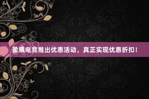 盈顺电竞推出优惠活动，真正实现优惠折扣！