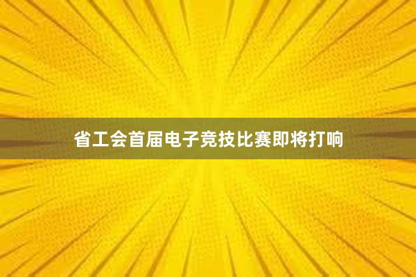 省工会首届电子竞技比赛即将打响