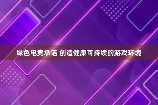 绿色电竞承诺 创造健康可持续的游戏环境