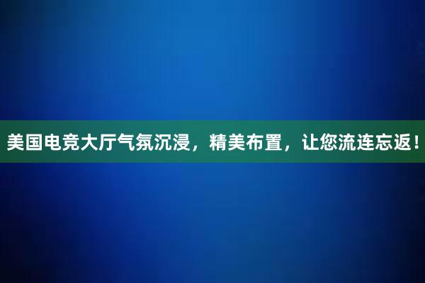 美国电竞大厅气氛沉浸，精美布置，让您流连忘返！