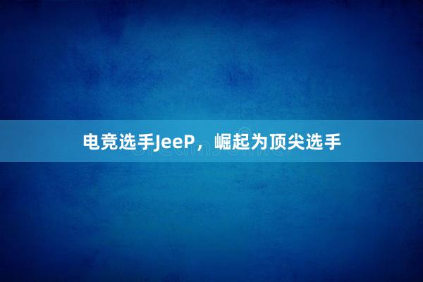 电竞选手JeeP，崛起为顶尖选手