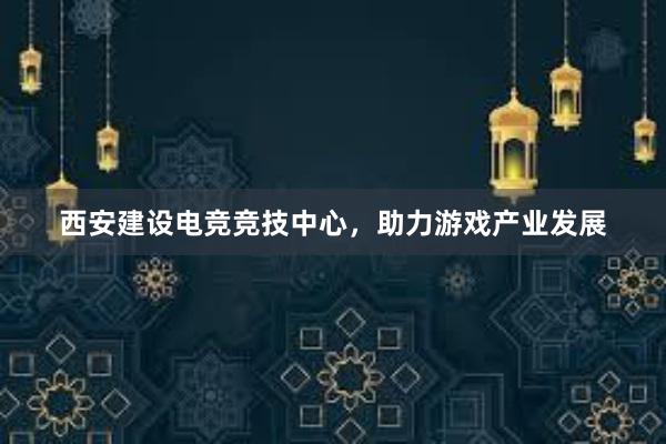 西安建设电竞竞技中心，助力游戏产业发展