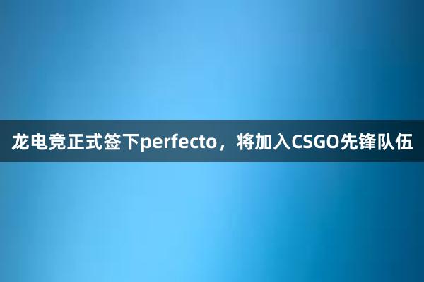 龙电竞正式签下perfecto，将加入CSGO先锋队伍