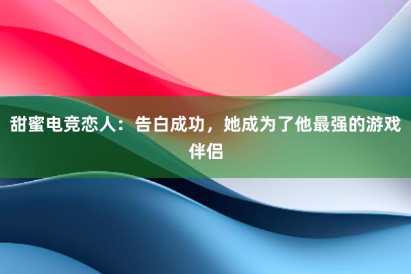 甜蜜电竞恋人：告白成功，她成为了他最强的游戏伴侣