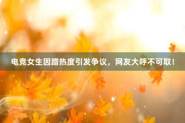 电竞女生因蹭热度引发争议，网友大呼不可取！