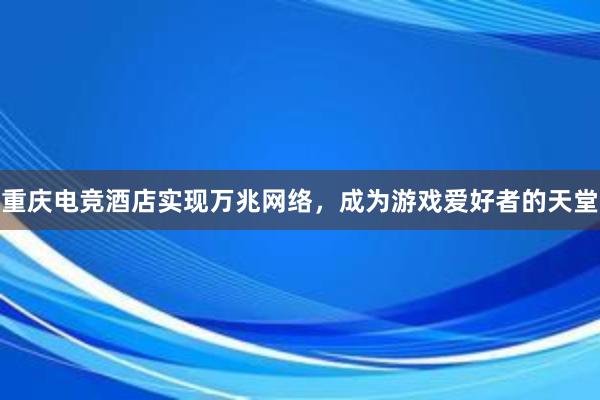 重庆电竞酒店实现万兆网络，成为游戏爱好者的天堂