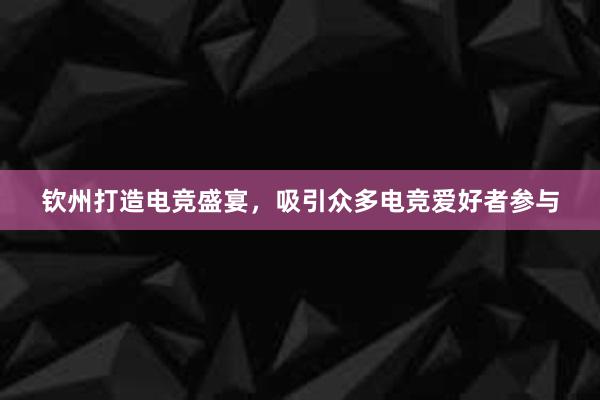 钦州打造电竞盛宴，吸引众多电竞爱好者参与