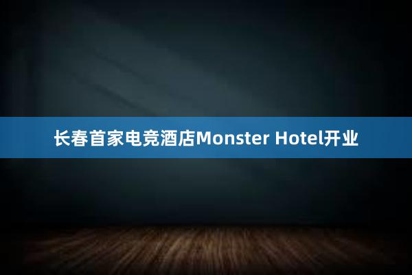 长春首家电竞酒店Monster Hotel开业