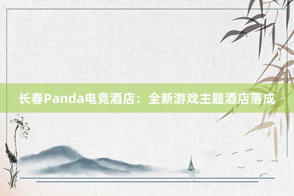 长春Panda电竞酒店：全新游戏主题酒店落成