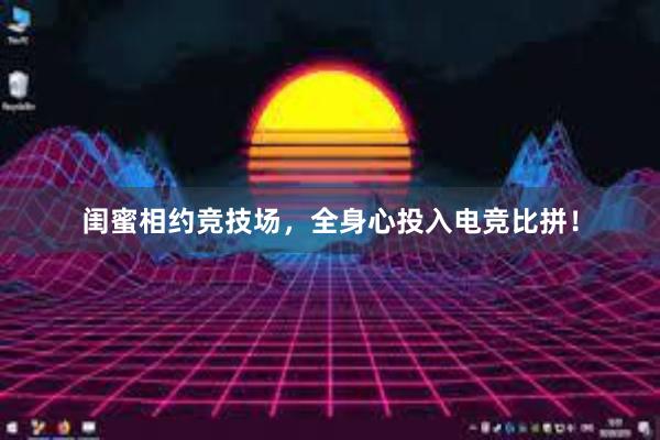 闺蜜相约竞技场，全身心投入电竞比拼！