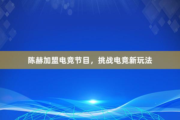 陈赫加盟电竞节目，挑战电竞新玩法