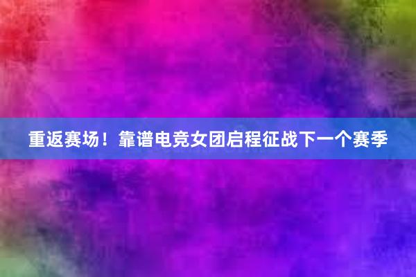 重返赛场！靠谱电竞女团启程征战下一个赛季