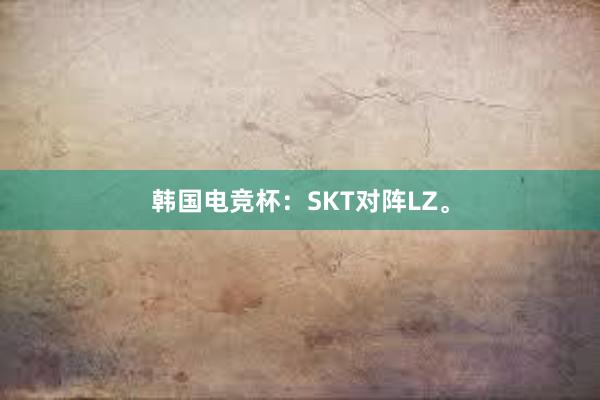 韩国电竞杯：SKT对阵LZ。