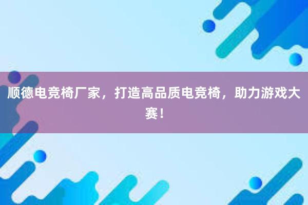 顺德电竞椅厂家，打造高品质电竞椅，助力游戏大赛！