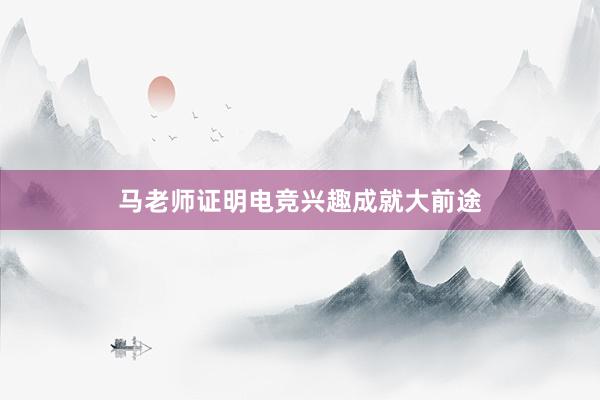 马老师证明电竞兴趣成就大前途