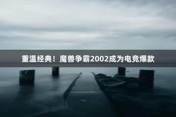 重温经典！魔兽争霸2002成为电竞爆款