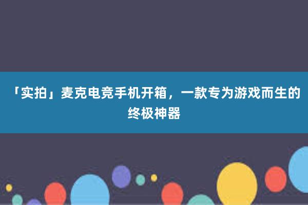 「实拍」麦克电竞手机开箱，一款专为游戏而生的终极神器