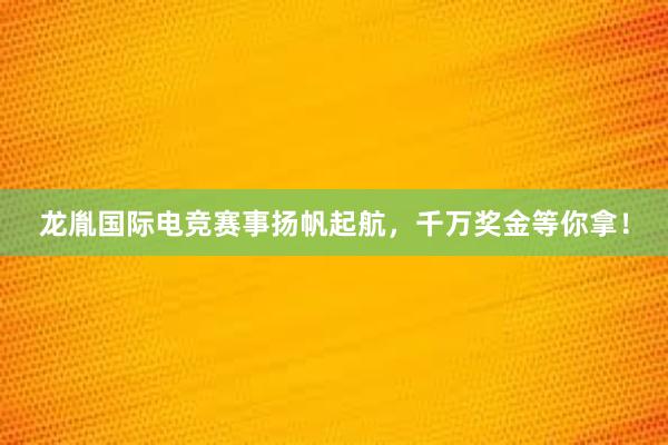 龙胤国际电竞赛事扬帆起航，千万奖金等你拿！